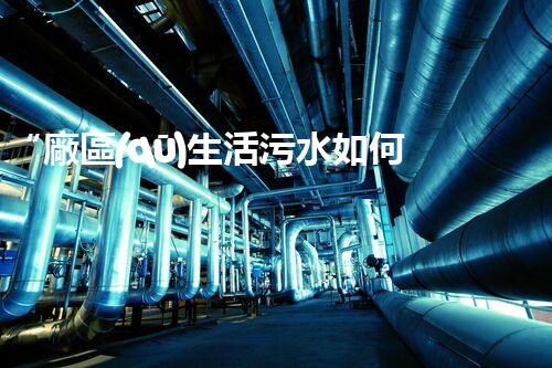 “廠區(qū)生活污水如何處理？高效環(huán)保新方案引領(lǐng)綠色以后”